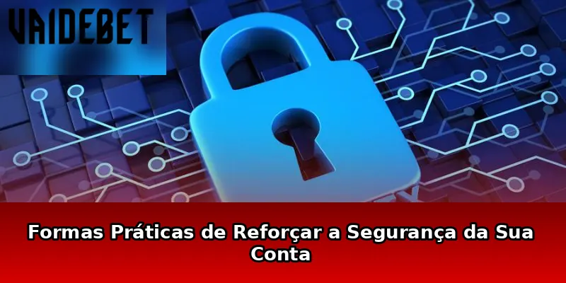 Formas Práticas de Reforçar a Segurança da Sua Conta